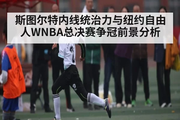 斯图尔特内线统治力与纽约自由人WNBA总决赛争冠前景分析
