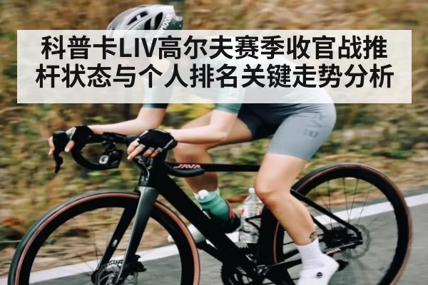 科普卡LIV高尔夫赛季收官战推杆状态与个人排名关键走势分析